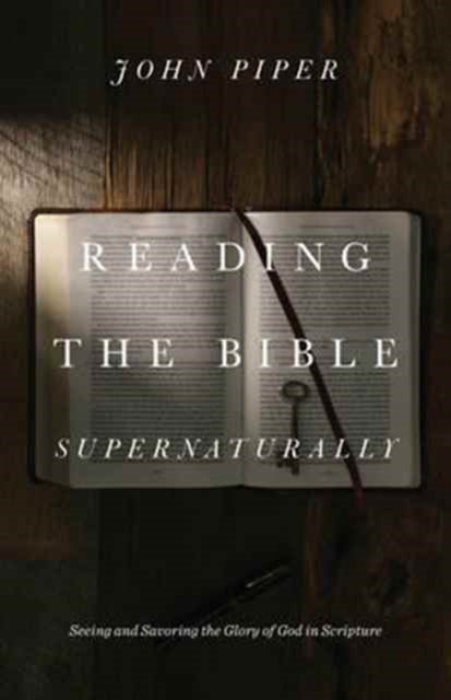 Reading the Bible Supernaturally - Seeing and Savoring the Glory of God in Scripture