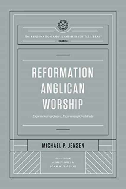 Reformation Anglican Worship - Experiencing Grace, Expressing Gratitude (The Reformation Anglicanism Essential Library, Volume 4)