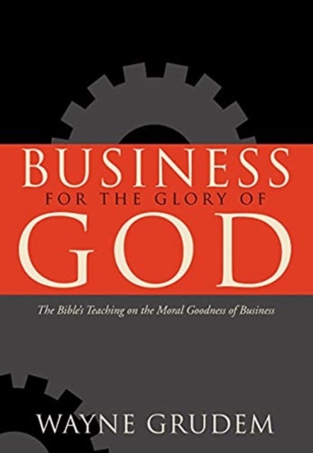 Business for the Glory of God - The Bible's Teaching on the Moral Goodness of Business