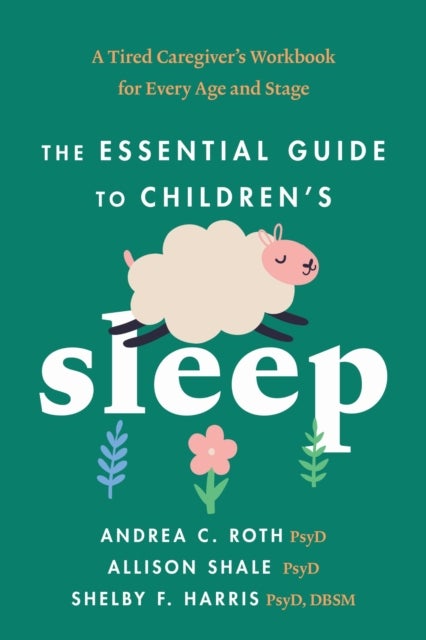 The Essential Guide to Children's Sleep - A Tired Caregiver's Workbook for Every Age and Stage