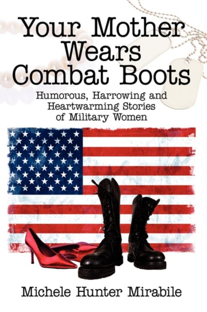 Your Mother Wears Combat Boots - Humorous, Harrowing and Heartwarming Stories of Military Women