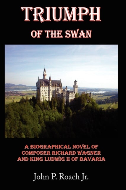 Triumph Of The Swan - A Biographical Novel of Composer Richard Wagner and King Ludwig II of Bavaria