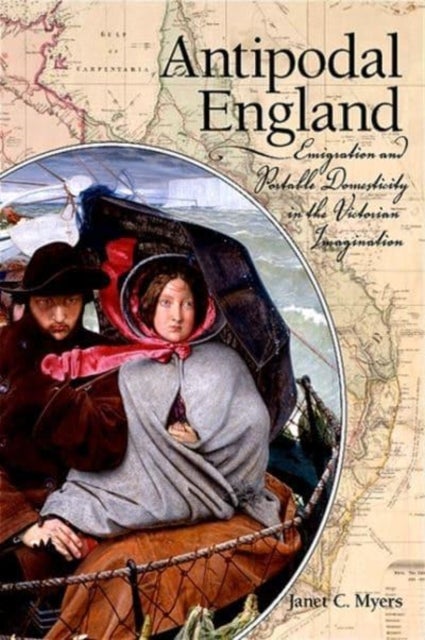 Antipodal England - Emigration and Portable Domesticity in the Victorian Imagination