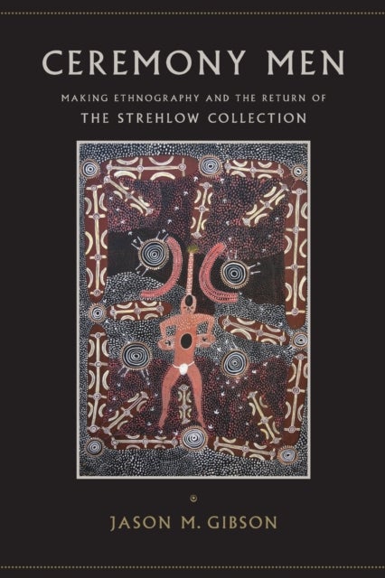 Ceremony Men - Making Ethnography and the Return of the Strehlow Collection