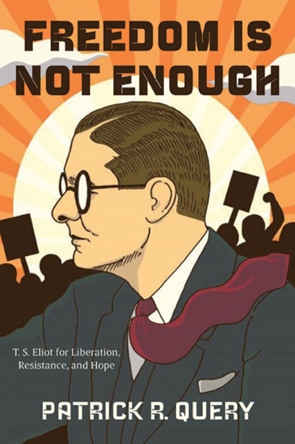 Freedom Is Not Enough - T. S. Eliot for Liberation, Resistance, and Hope