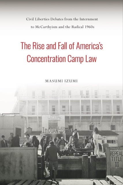 The Rise and Fall of America's Concentration Camp Law - Civil Liberties Debates from the Internment to McCarthyism and the Radical 1960s