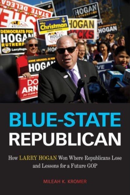 Blue-State Republican - How Larry Hogan Won Where Republicans Lose and Lessons for a Future GOP