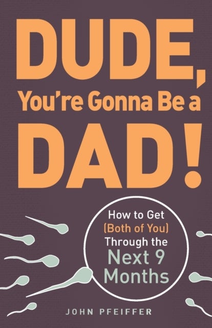 Dude, You're Gonna Be a Dad! - How to Get (Both of You) Through the Next 9 Months