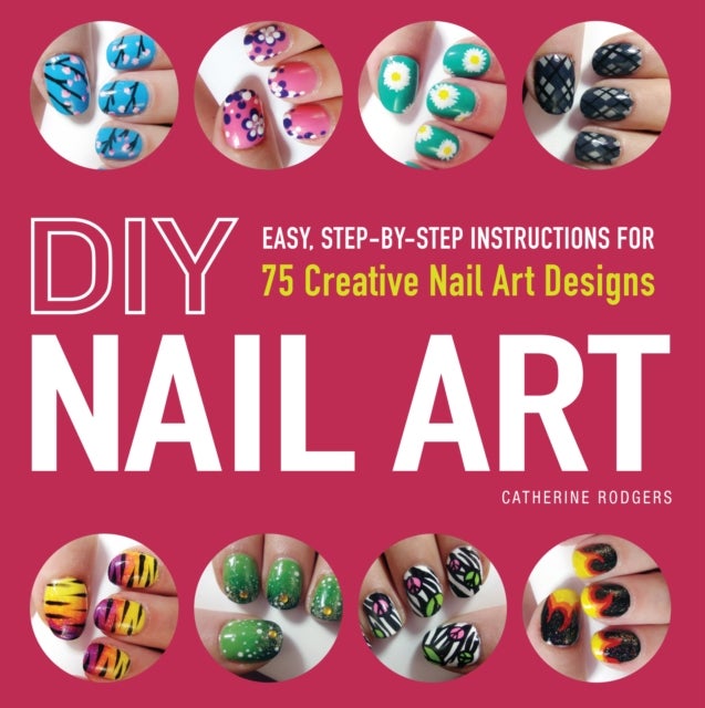 DIY Nail Art - Easy, Step-by-Step Instructions for 75 Creative Nail Art Designs