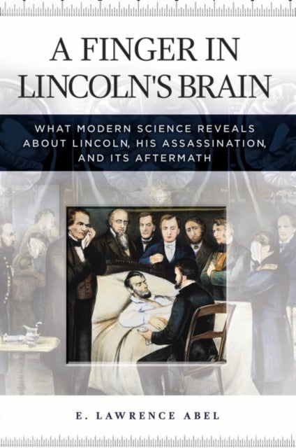 A Finger in Lincoln's Brain - What Modern Science Reveals about Lincoln, His Assassination, and Its Aftermath