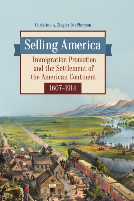 Selling America - Immigration Promotion and the Settlement of the American Continent, 1607–1914
