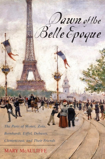 Dawn of the Belle Epoque - The Paris of Monet, Zola, Bernhardt, Eiffel, Debussy, Clemenceau, and Their Friends