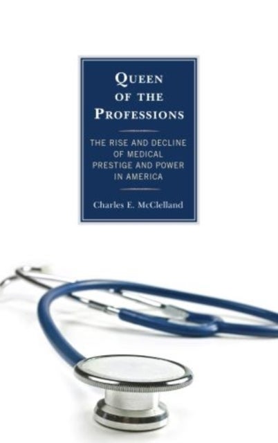 Queen of the Professions - The Rise and Decline of Medical Prestige and Power in America