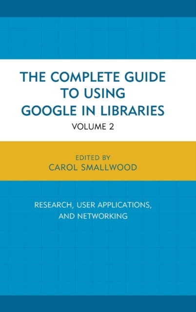The Complete Guide to Using Google in Libraries - Research, User Applications, and Networking, Volume 2