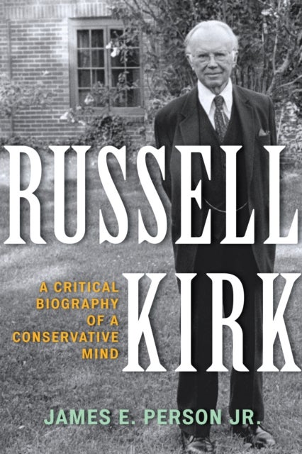 Russell Kirk - A Critical Biography of a Conservative Mind