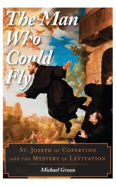 The Man Who Could Fly - St. Joseph of Copertino and the Mystery of Levitation