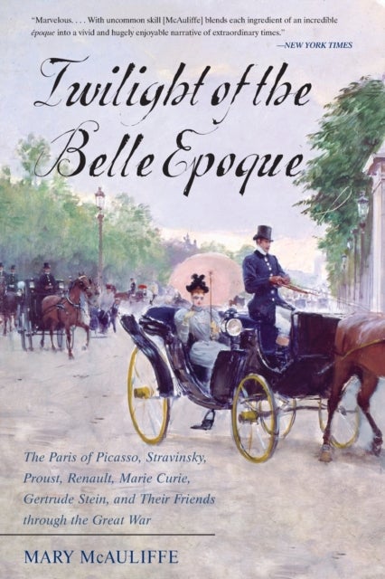 Twilight of the Belle Epoque - The Paris of Picasso, Stravinsky, Proust, Renault, Marie Curie, Gertrude Stein, and Their Friends through the Great War