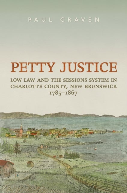Petty Justice - Low Law and the Sessions System in Charlotte County, New Brunswick, 1785-1867