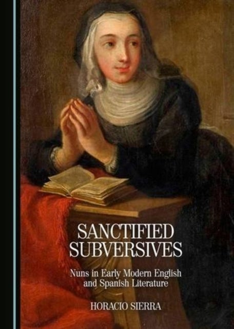 Sanctified Subversives - Nuns in Early Modern English and Spanish Literature