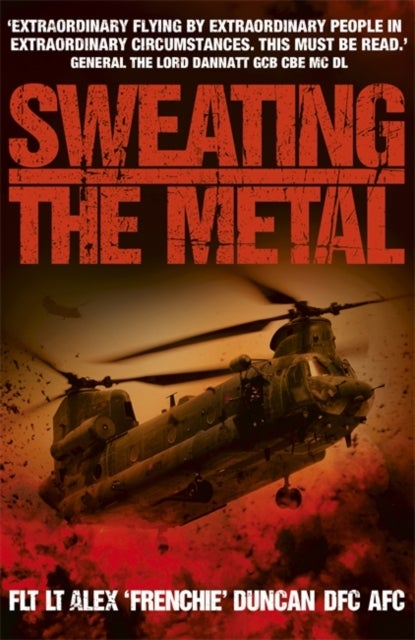 Sweating the Metal - Flying under Fire. A Chinook Pilot's Blistering Account of Life, Death and Dust in Afghanistan