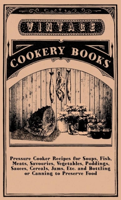 Pressure Cooker Recipes For Soups, Fish, Meats, Savouries, Vegetables, Puddings, Sauces, Cereals, Jams, Etc. And Bottling Or Canning To Preserve Food