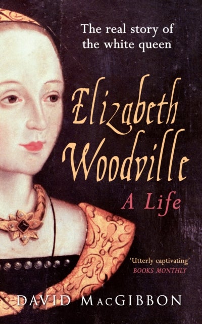 Elizabeth Woodville - A Life - The Real Story of the 'White Queen'