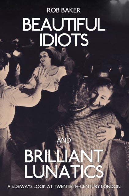 Beautiful Idiots and Brilliant Lunatics - A Sideways Look at Twentieth-Century London
