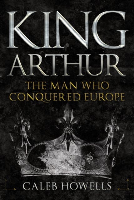 King Arthur - The Man Who Conquered Europe