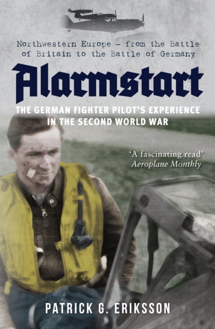 Alarmstart: The German Fighter Pilot's Experience in the Second World War - Northwestern Europe – from the Battle of Britain to the Battle of Germany