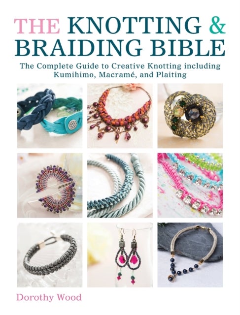 The Knotting & Braiding Bible - A Complete Creative Guide to Making Knotted Jewellery