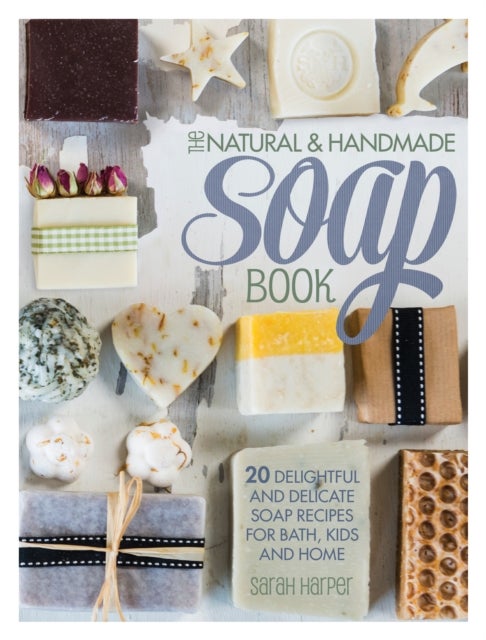 The Natural and Handmade Soap Book - 20 Delightful and Delicate Soap Recipes for Bath, Kids and Home