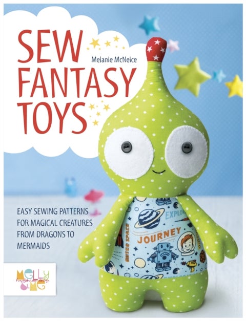 Sew Fantasy Toys - Easy Sewing Patterns for Magical Creatures from Dragons to Mermaids