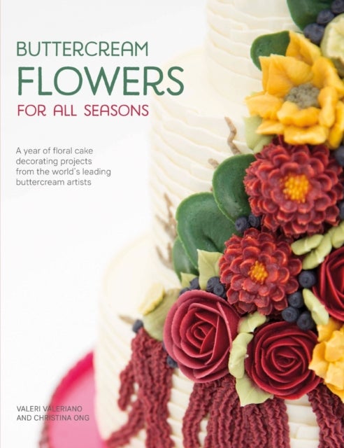 Buttercream Flowers for All Seasons - A Year of Floral Cake Decorating Projects from the World's Leading Buttercream Artists