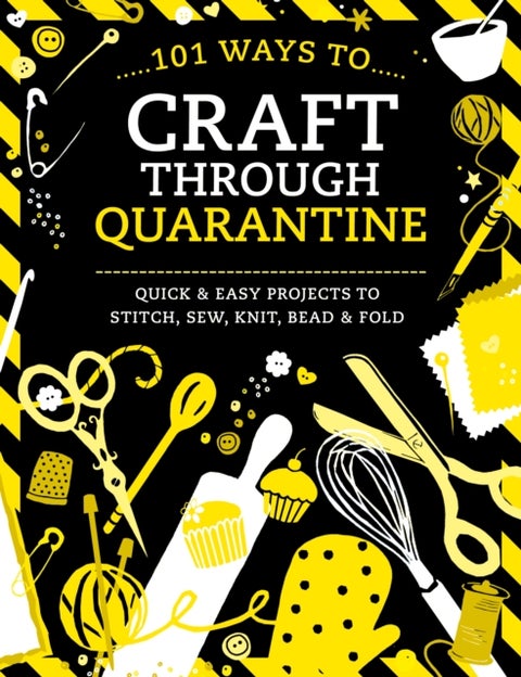 101 Ways to Craft Through Quarantine - Quick and Easy Projects to Stitch, Sew, Knit, Bead and Fold