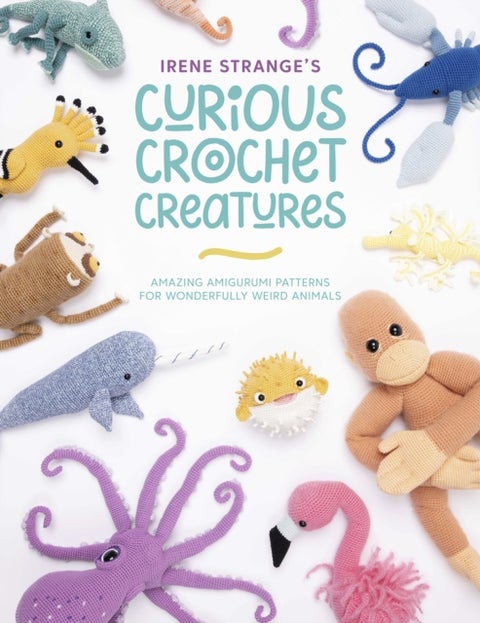 Irene Strange's Curious Crochet Creatures - Amazing Amigurumi Patterns for Wonderfully Weird Animals