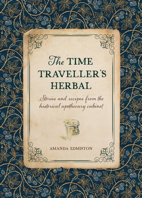 The Time Traveller's Herbal - Stories and Recipes from the Historical Apothecary Cabinet