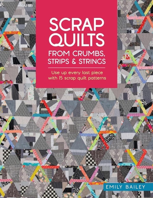Scrap Quilts from Crumbs, Strips and Strings - Use Up Every Last Piece with 15 Scrap Quilt Patterns