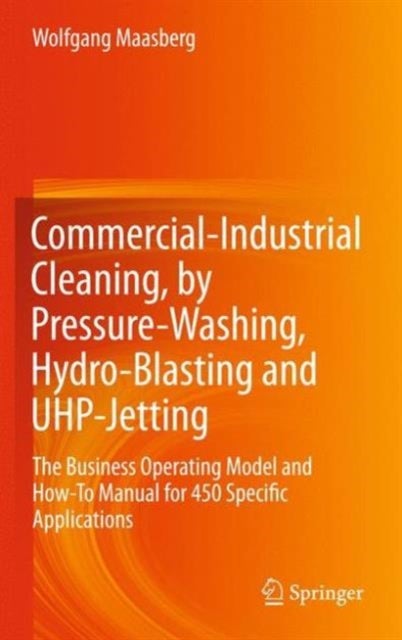 Commercial-Industrial Cleaning, by Pressure-Washing, Hydro-Blasting and UHP-Jetting - The Business Operating Model and How-To Manual for 450 Specific Applications