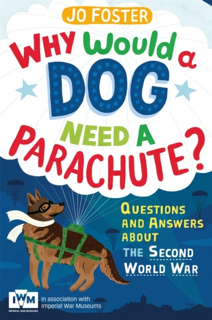 Why Would A Dog Need A Parachute? Questions and answers about the Second World War - Published in Association with Imperial War Museums