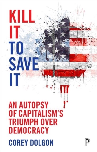 Kill It to Save It - An Autopsy of Capitalism’s Triumph over Democracy