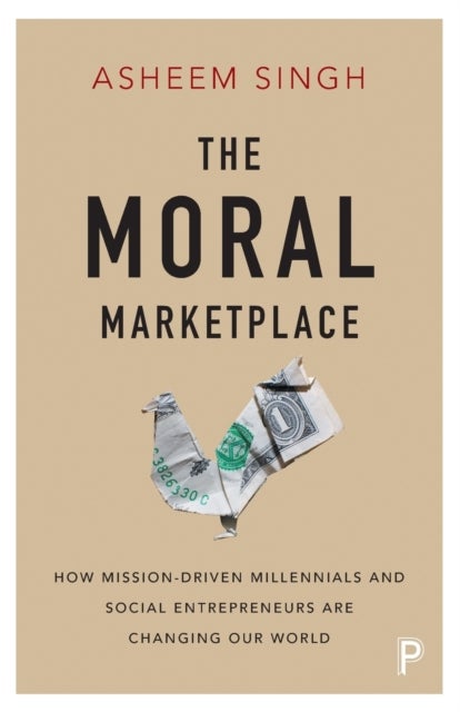The Moral Marketplace - How Mission-Driven Millennials and Social Entrepreneurs Are Changing Our World