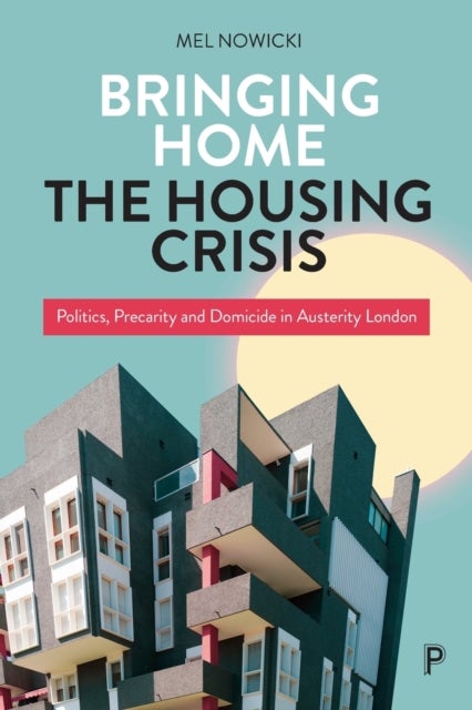 Bringing Home the Housing Crisis - Politics, Precarity and Domicide in Austerity London