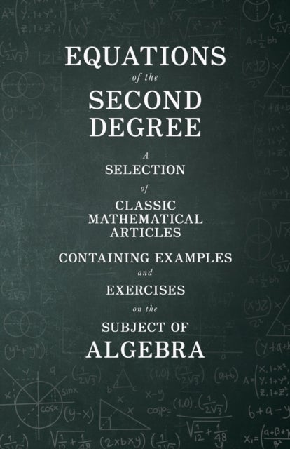Equations of the Second Degree - A Selection of Classic Mathematical Articles Containing Examples and Exercises on the Subject of Algebra (Mathematics Series)