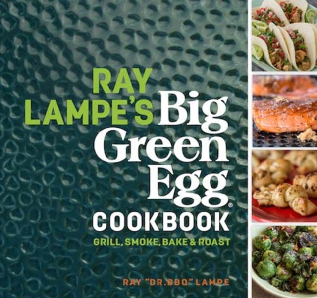 Ray Lampe's Big Green Egg Cookbook - Grill, Smoke, Bake & Roast