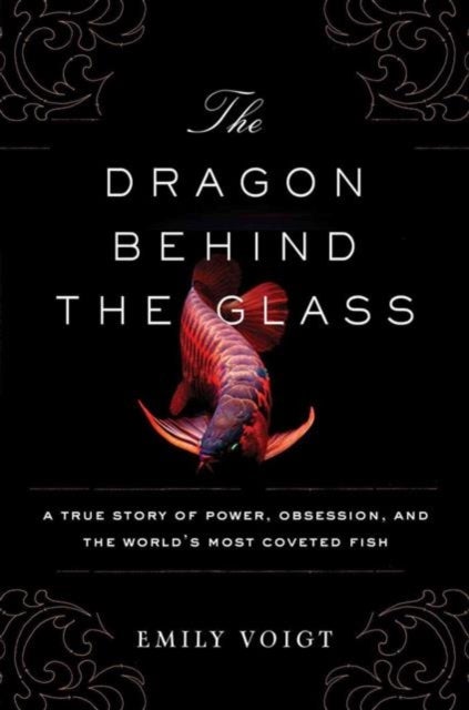 The Dragon Behind the Glass - A True Story of Power, Obsession, and the World's Most Coveted Fish