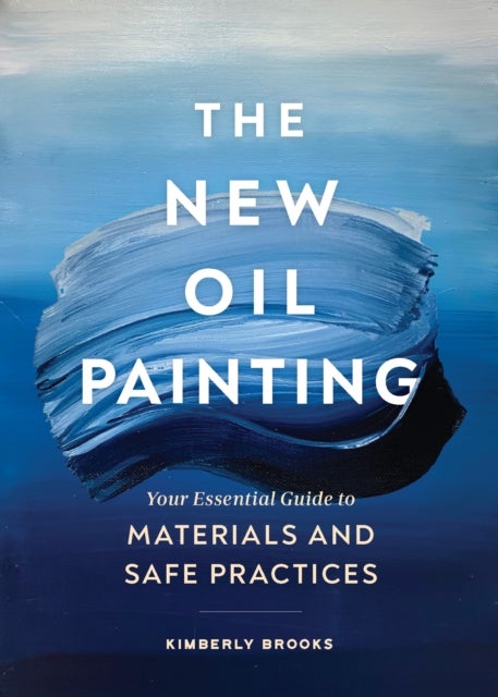 The New Oil Painting - Your Essential Guide to Materials and Safe Practices
