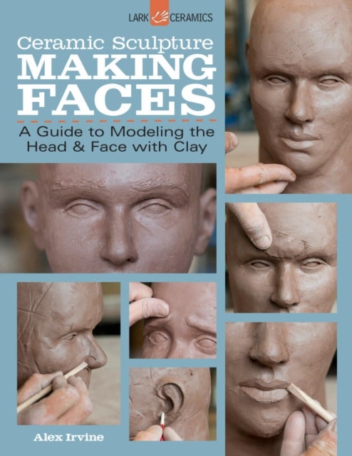 Ceramic Sculpture: Making Faces - A Guide to Modeling the Head and Face with Clay