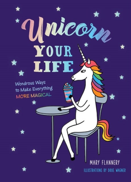 Unicorn Your Life - Wondrous Ways to Make Everything More Magical