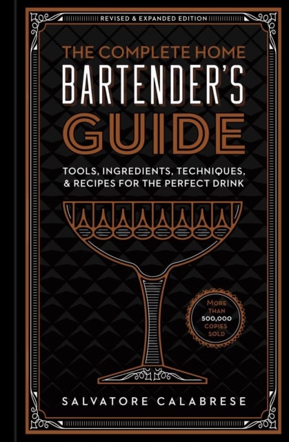 The Complete Home Bartender's Guide - Tools, Ingredients, Techniques, & Recipes for the Perfect Drink
