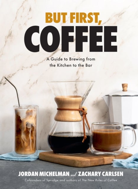 But First, Coffee - A Guide to Brewing from the Kitchen to the Bar - A Coffee Book